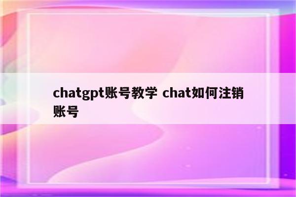 chatgpt账号教学 chat如何注销账号