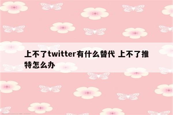 上不了twitter有什么替代 上不了推特怎么办