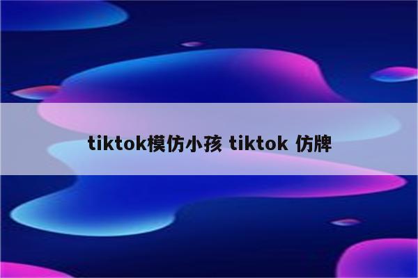 tiktok模仿小孩 tiktok 仿牌