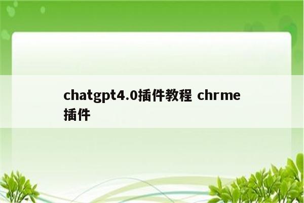 chatgpt4.0插件教程 chrme插件