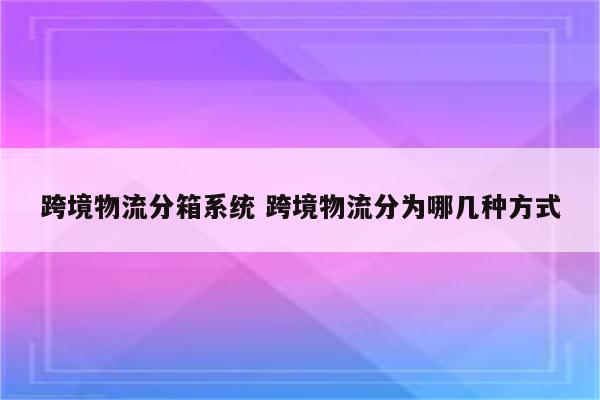 跨境物流分箱系统 跨境物流分为哪几种方式