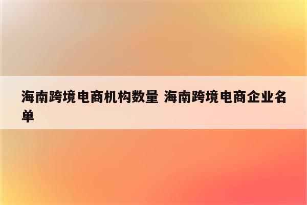 海南跨境电商机构数量 海南跨境电商企业名单