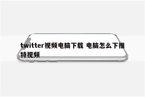 twitter视频电脑下载 电脑怎么下推特视频