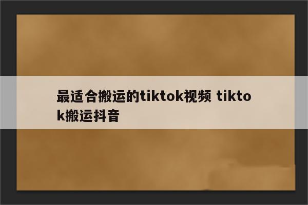 最适合搬运的tiktok视频 tiktok搬运抖音