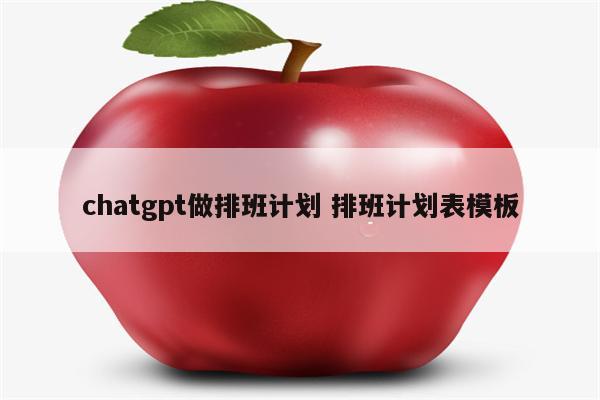 chatgpt做排班计划 排班计划表模板