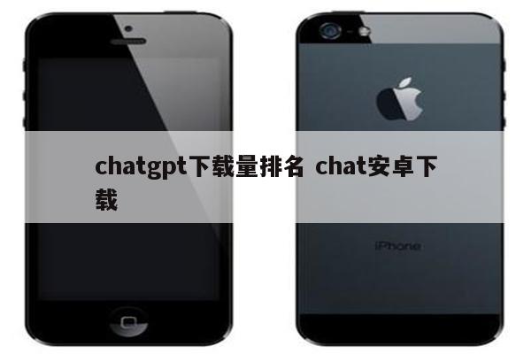 chatgpt下载量排名 chat安卓下载