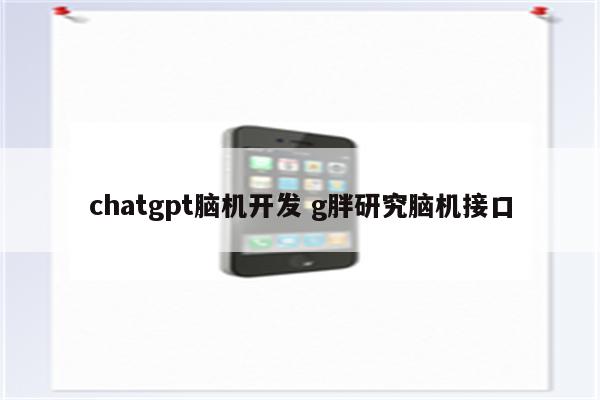 chatgpt脑机开发 g胖研究脑机接口