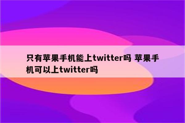 只有苹果手机能上twitter吗 苹果手机可以上twitter吗