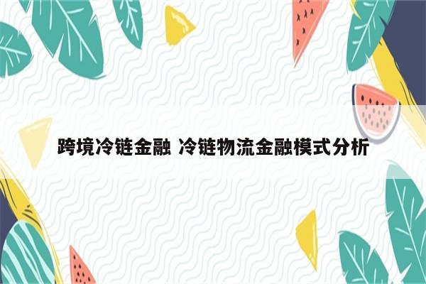 跨境冷链金融 冷链物流金融模式分析