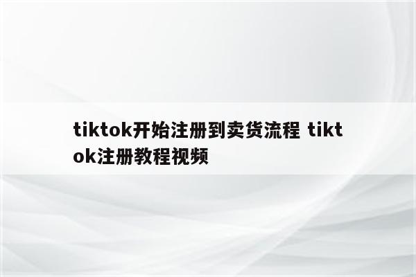 tiktok开始注册到卖货流程 tiktok注册教程视频