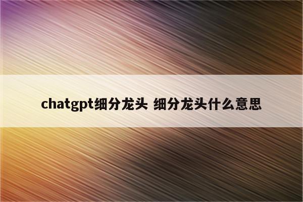 chatgpt细分龙头 细分龙头什么意思