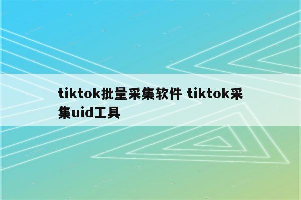 tiktok批量采集软件 tiktok采集uid工具