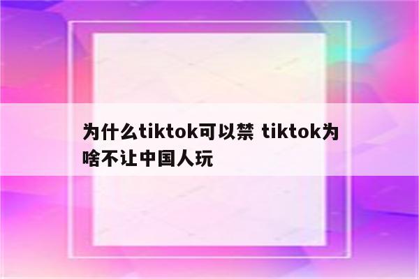 为什么tiktok可以禁 tiktok为啥不让中国人玩