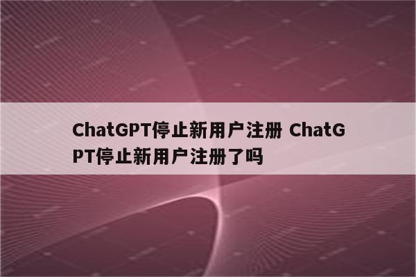 ChatGPT停止新用户注册 ChatGPT停止新用户注册了吗