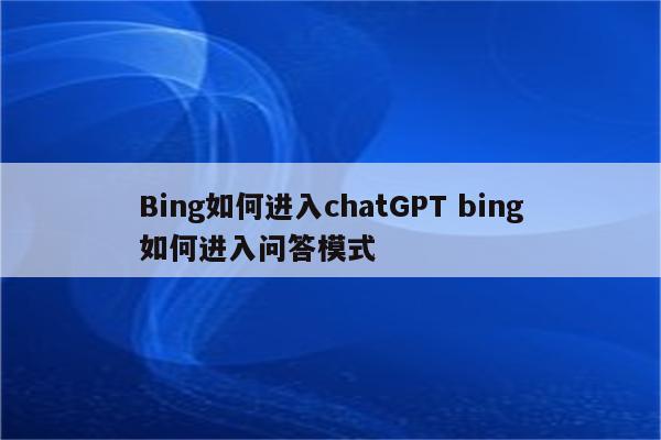 Bing如何进入chatGPT bing如何进入问答模式