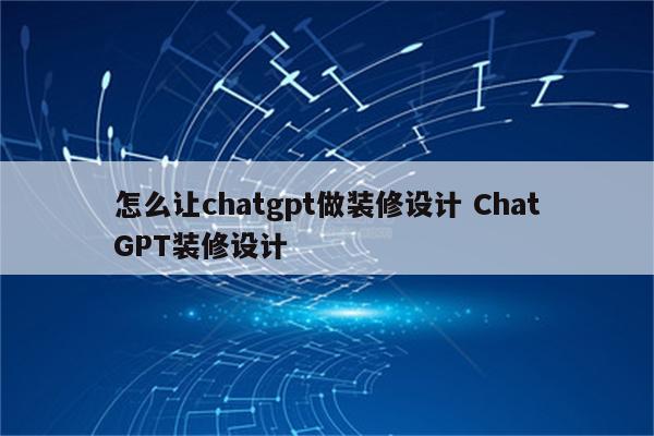 怎么让chatgpt做装修设计 ChatGPT装修设计