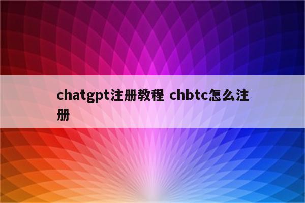 chatgpt注册教程 chbtc怎么注册