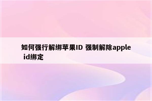 如何强行解绑苹果ID 强制解除apple id绑定