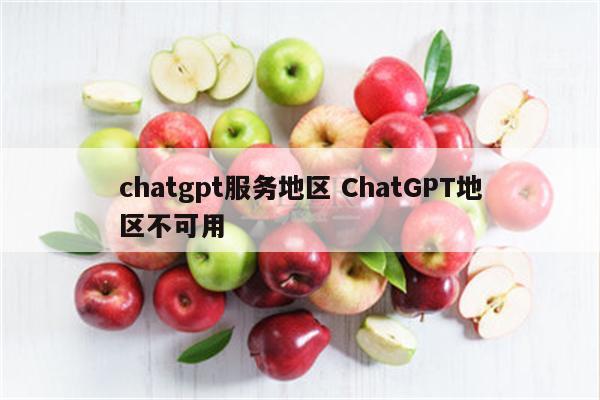 chatgpt服务地区 ChatGPT地区不可用