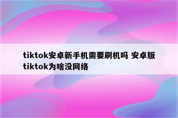 tiktok安卓新手机需要刷机吗 安卓版tiktok为啥没网络