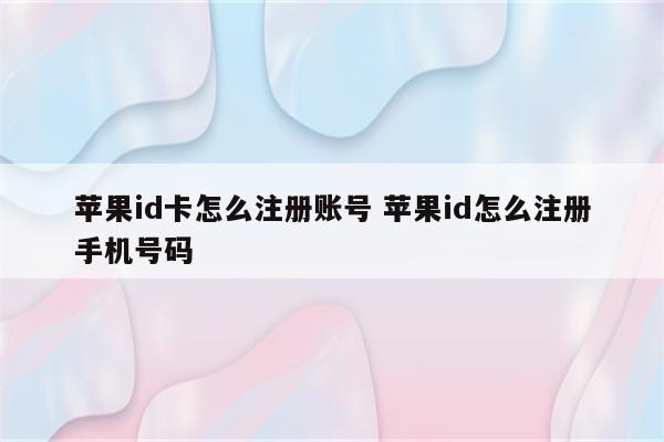 苹果id卡怎么注册账号 苹果id怎么注册手机号码