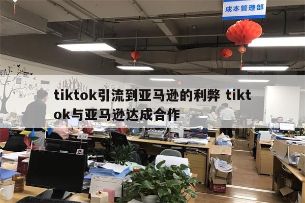 tiktok引流到亚马逊的利弊 tiktok与亚马逊达成合作