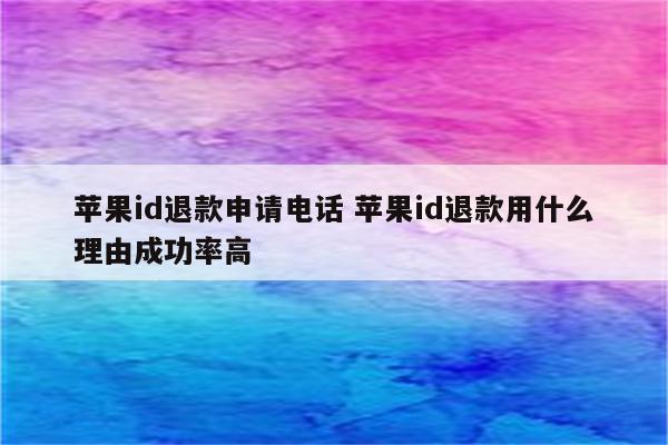 苹果id退款申请电话 苹果id退款用什么理由成功率高