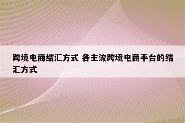 跨境电商结汇方式 各主流跨境电商平台的结汇方式