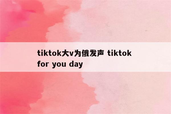 tiktok大v为俄发声 tiktok for you day