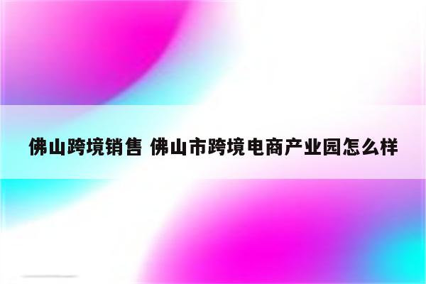 佛山跨境销售 佛山市跨境电商产业园怎么样