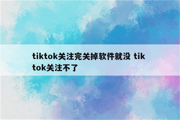 tiktok关注完关掉软件就没 tik tok关注不了