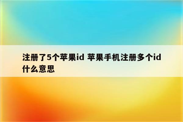 注册了5个苹果id 苹果手机注册多个id什么意思