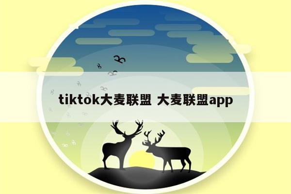 tiktok大麦联盟 大麦联盟app