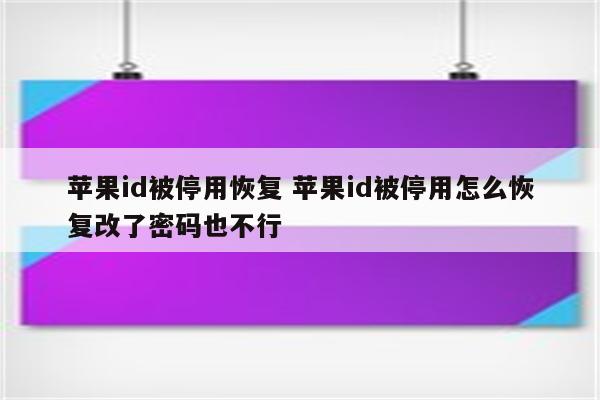 苹果id被停用恢复 苹果id被停用怎么恢复改了密码也不行