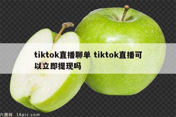 tiktok直播聊单 tiktok直播可以立即提现吗