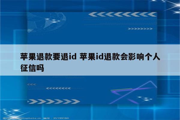 苹果退款要退id 苹果id退款会影响个人征信吗