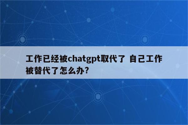 工作已经被chatgpt取代了 自己工作被替代了怎么办?