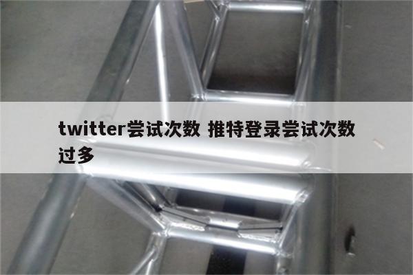 twitter尝试次数 推特登录尝试次数过多