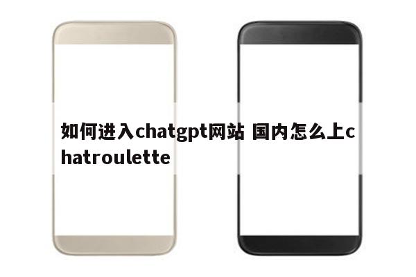 如何进入chatgpt网站 国内怎么上chatroulette