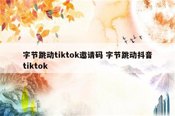 字节跳动tiktok邀请码 字节跳动抖音tiktok