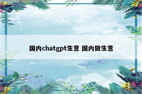 国内chatgpt生意 国内做生意