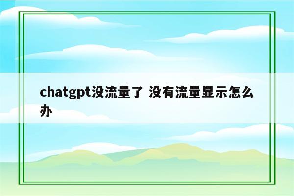 chatgpt没流量了 没有流量显示怎么办