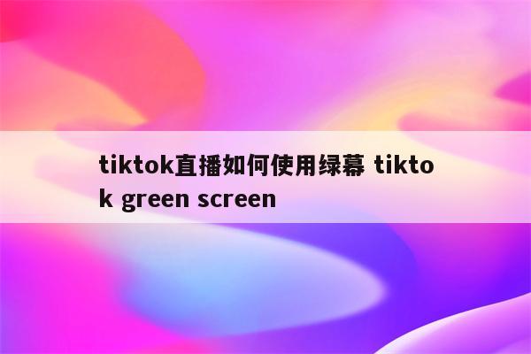 tiktok直播如何使用绿幕 tiktok green screen