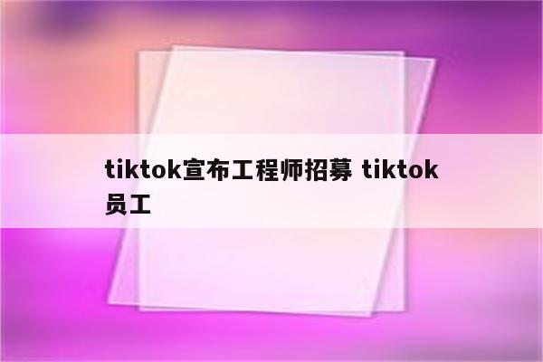 tiktok宣布工程师招募 tiktok员工