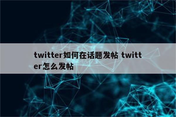 twitter如何在话题发帖 twitter怎么发帖