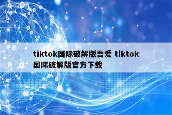 tiktok国际破解版吾爱 tiktok国际破解版官方下载