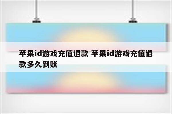 苹果id游戏充值退款 苹果id游戏充值退款多久到账