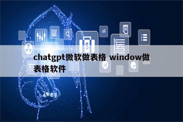 chatgpt微软做表格 window做表格软件