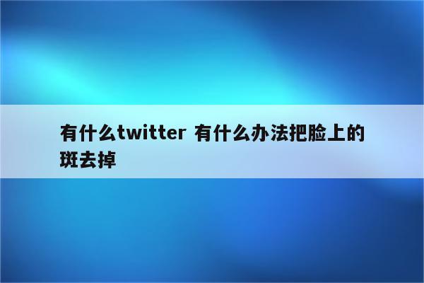 有什么twitter 有什么办法把脸上的斑去掉