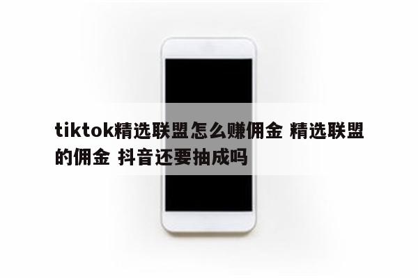 tiktok精选联盟怎么赚佣金 精选联盟的佣金 抖音还要抽成吗